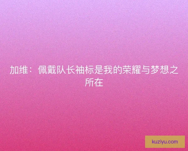 加维：佩戴队长袖标是我的荣耀与梦想之所在