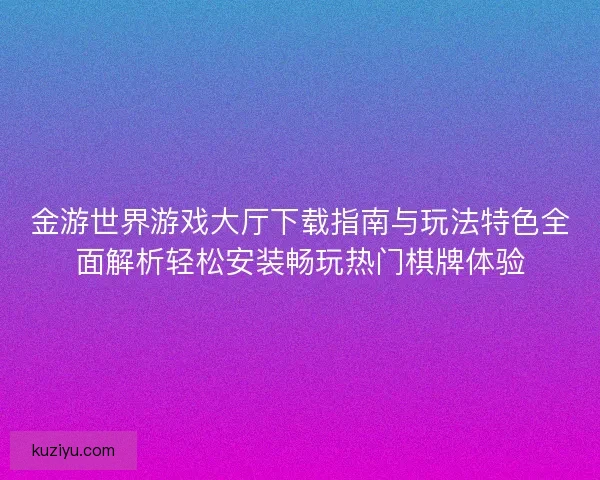 金游世界游戏大厅下载指南与玩法特色全面解析轻松安装畅玩热门棋牌体验