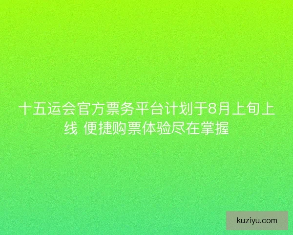 十五运会官方票务平台计划于8月上旬上线 便捷购票体验尽在掌握