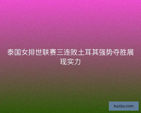 泰国女排世联赛三连败土耳其强势夺胜展现实力
