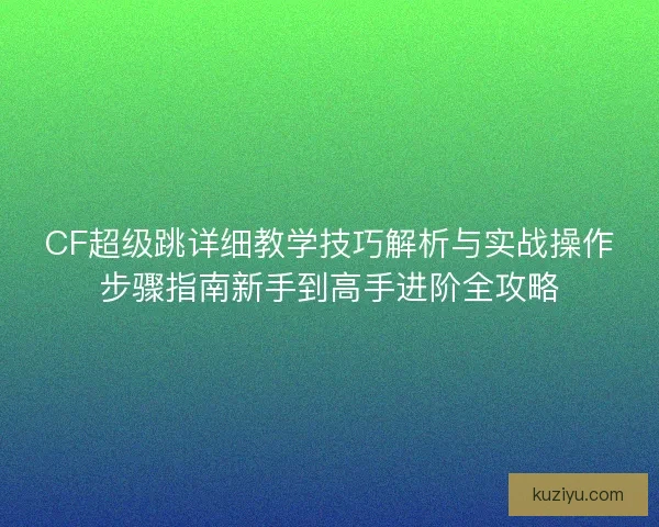 CF超级跳详细教学技巧解析与实战操作步骤指南新手到高手进阶全攻略