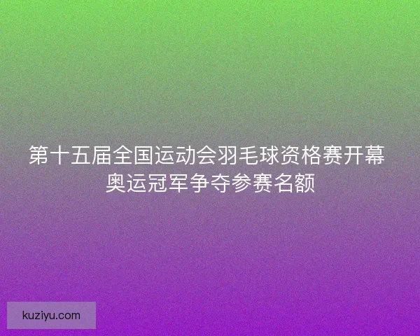 第十五届全国运动会羽毛球资格赛开幕 奥运冠军争夺参赛名额