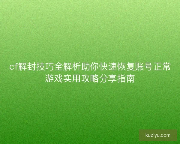 cf解封技巧全解析助你快速恢复账号正常游戏实用攻略分享指南