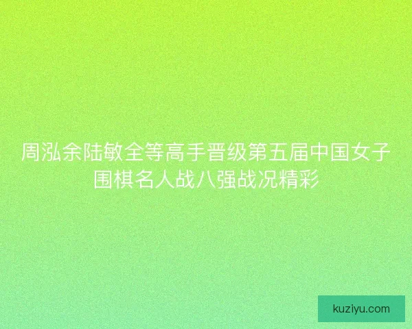 周泓余陆敏全等高手晋级第五届中国女子围棋名人战八强战况精彩