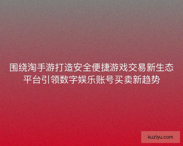 围绕淘手游打造安全便捷游戏交易新生态平台引领数字娱乐账号买卖新趋势