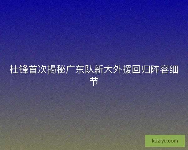 杜锋首次揭秘广东队新大外援回归阵容细节