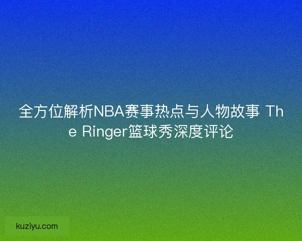 全方位解析NBA赛事热点与人物故事 The Ringer篮球秀深度评论
